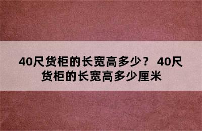 40尺货柜的长宽高多少？ 40尺货柜的长宽高多少厘米